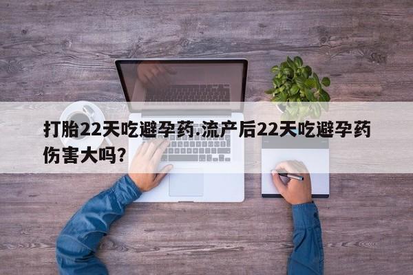 打胎药专门卖店米非司酮片哪个网站打胎22天吃避孕药.流产后22天吃避孕药伤害大吗？