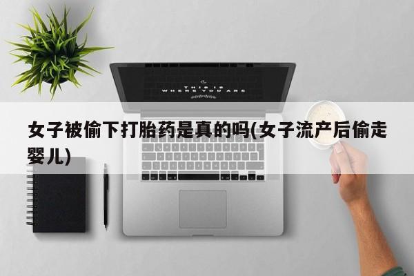 打胎药专门卖店米非司酮片哪个网站女子被偷下打胎药是真的吗(女子流产后偷走婴儿)