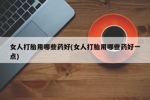 打胎药专门卖店米非司酮片哪个网站女人打胎用哪些药好(女人打胎用哪些药好一点)