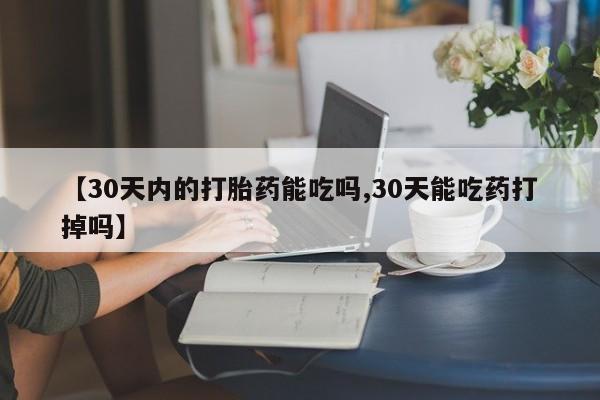 打胎药专门卖店米非司酮片哪个网站【30天内的打胎药能吃吗,30天能吃药打掉吗】