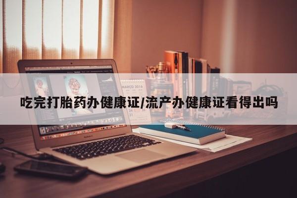 打胎药专门卖店米非司酮片哪个网站吃完打胎药办健康证/流产办健康证看得出吗