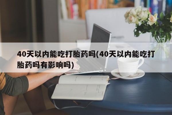 打胎药专门卖店米非司酮片哪个网站40天以内能吃打胎药吗(40天以内能吃打胎药吗有影响吗)