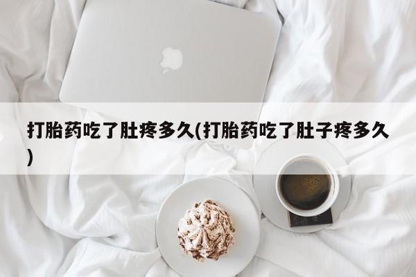 打胎药专门卖店米非司酮片哪个网站打胎药吃了肚疼多久(打胎药吃了肚子疼多久)
