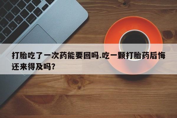 打胎药专门卖店米非司酮片哪个网站打胎吃了一次药能要回吗.吃一颗打胎药后悔还来得及吗？