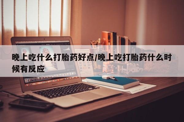 打胎药专门卖店米非司酮片哪个网站晚上吃什么打胎药好点/晚上吃打胎药什么时候有反应