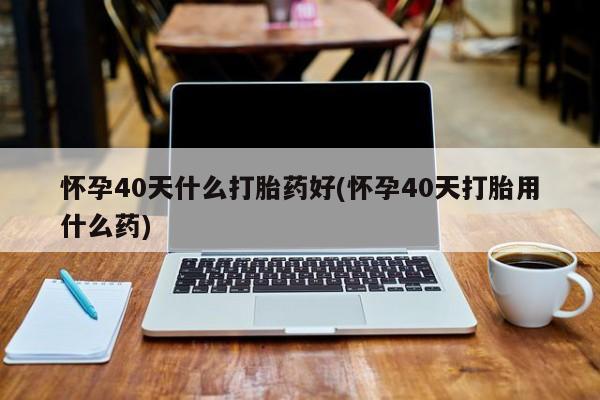 打胎药专门卖店米非司酮片哪个网站怀孕40天什么打胎药好(怀孕40天打胎用什么药)