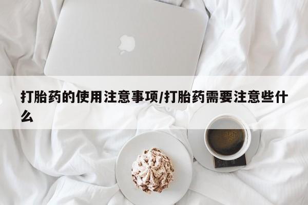 打胎药专门卖店米非司酮片哪个网站打胎药的使用注意事项/打胎药需要注意些什么