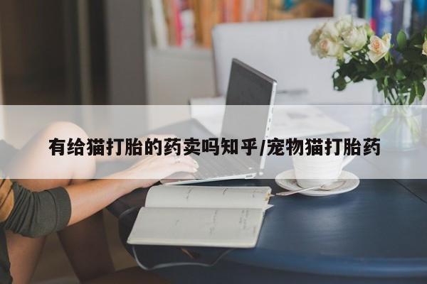 打胎药专门卖店米非司酮片哪个网站有给猫打胎的药卖吗知乎/宠物猫打胎药