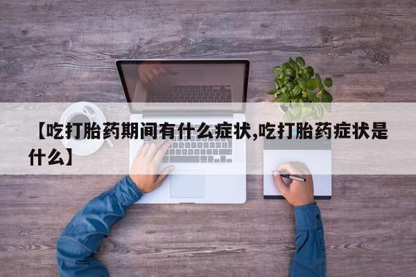 打胎药专门卖店米非司酮片哪个网站【吃打胎药期间有什么症状,吃打胎药症状是什么】