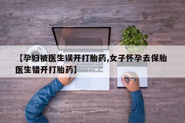 打胎药专门卖店米非司酮片哪个网站【孕妇被医生误开打胎药,女子怀孕去保胎 医生错开打胎药】