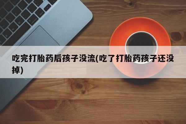 打胎药专门卖店米非司酮片哪个网站吃完打胎药后孩子没流(吃了打胎药孩子还没掉)