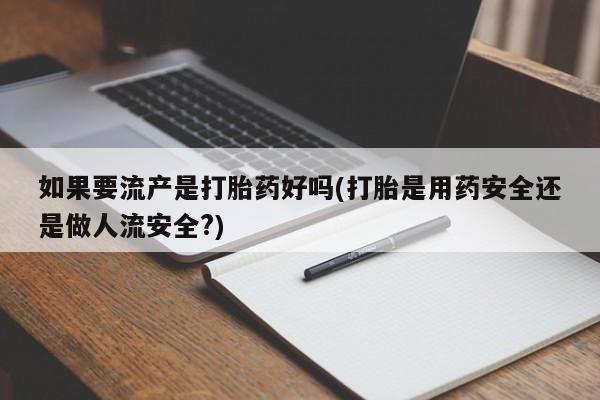 打胎药专门卖店米非司酮片哪个网站如果要流产是打胎药好吗(打胎是用药安全还是做人流安全?)