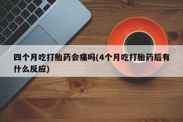 打胎药专门卖店米非司酮片哪个网站四个月吃打胎药会痛吗(4个月吃打胎药后有什么反应)