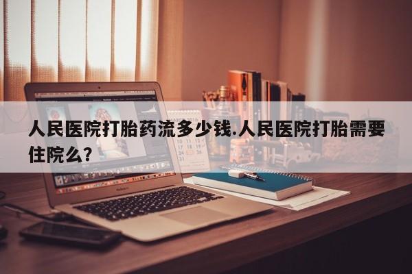 打胎药专门卖店米非司酮片哪个网站人民医院打胎药流多少钱.人民医院打胎需要住院么？