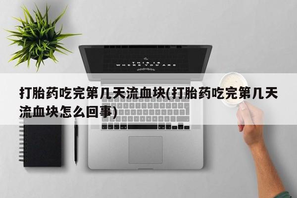 打胎药专门卖店米非司酮片哪个网站打胎药吃完第几天流血块(打胎药吃完第几天流血块怎么回事)