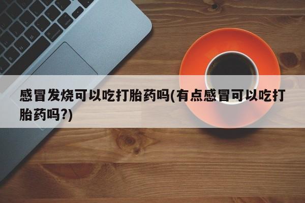 打胎药专门卖店米非司酮片哪个网站感冒发烧可以吃打胎药吗(有点感冒可以吃打胎药吗?)