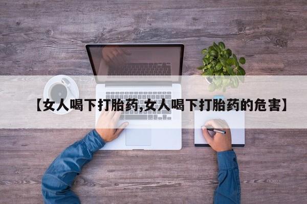 打胎药专门卖店米非司酮片哪个网站【女人喝下打胎药,女人喝下打胎药的危害】