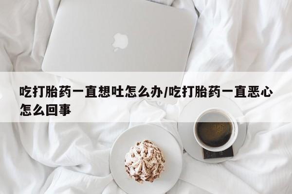 打胎药专门卖店米非司酮片哪个网站吃打胎药一直想吐怎么办/吃打胎药一直恶心怎么回事