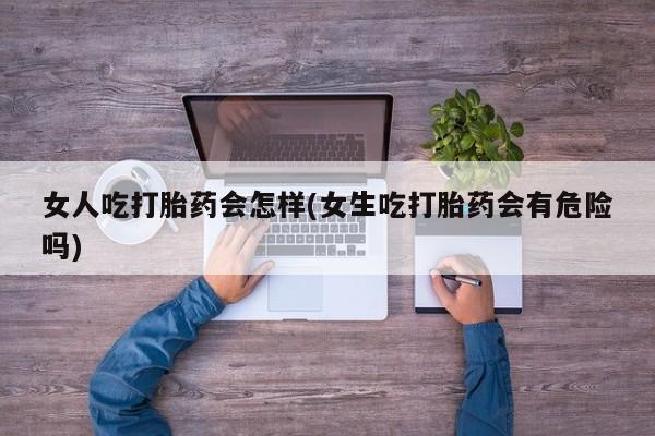 打胎药专门卖店米非司酮片哪个网站女人吃打胎药会怎样(女生吃打胎药会有危险吗)