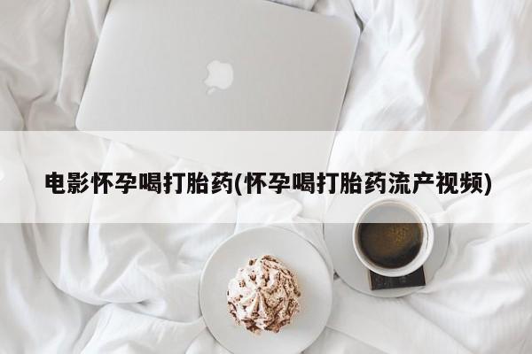 打胎药专门卖店米非司酮片哪个网站电影怀孕喝打胎药(怀孕喝打胎药流产视频)