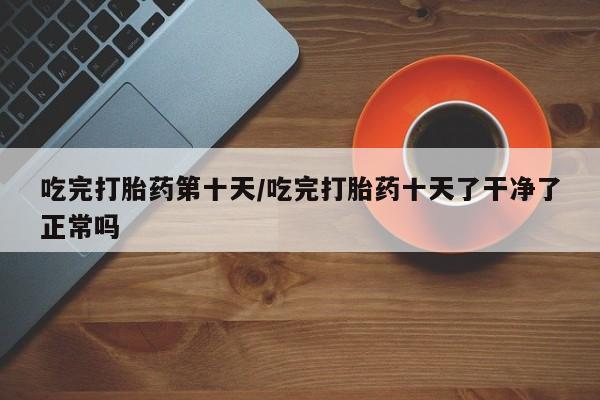 打胎药专门卖店米非司酮片哪个网站吃完打胎药第十天/吃完打胎药十天了干净了正常吗