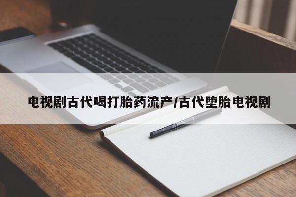 打胎药专门卖店米非司酮片哪个网站电视剧古代喝打胎药流产/古代堕胎电视剧