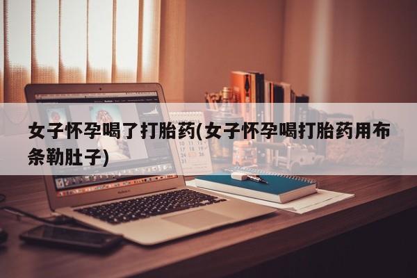 打胎药专门卖店米非司酮片哪个网站女子怀孕喝了打胎药(女子怀孕喝打胎药用布条勒肚子)