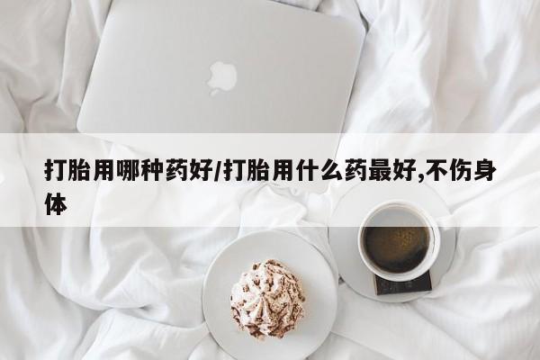 打胎药专门卖店米非司酮片哪个网站打胎用哪种药好/打胎用什么药最好,不伤身体