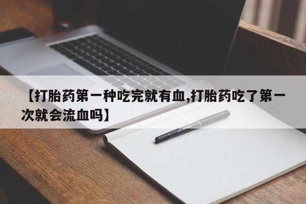打胎药专门卖店米非司酮片哪个网站【打胎药第一种吃完就有血,打胎药吃了第一次就会流血吗】