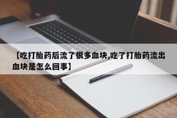 打胎药专门卖店米非司酮片哪个网站【吃打胎药后流了很多血块,吃了打胎药流出血块是怎么回事】