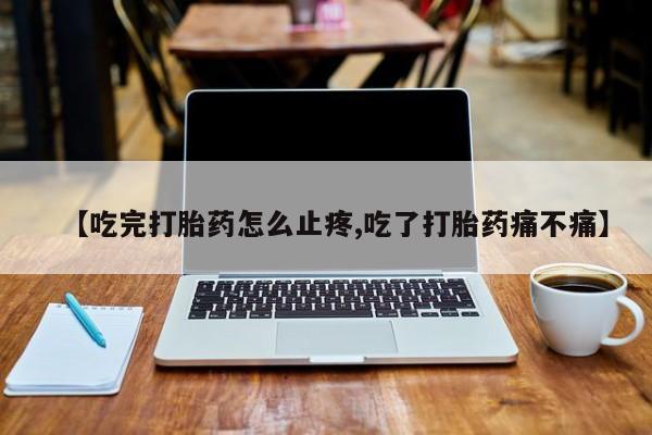 打胎药专门卖店米非司酮片哪个网站【吃完打胎药怎么止疼,吃了打胎药痛不痛】