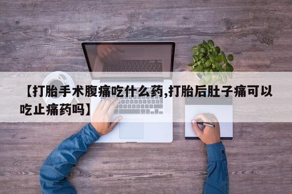 打胎药专门卖店米非司酮片哪个网站【打胎手术腹痛吃什么药,打胎后肚子痛可以吃止痛药吗】