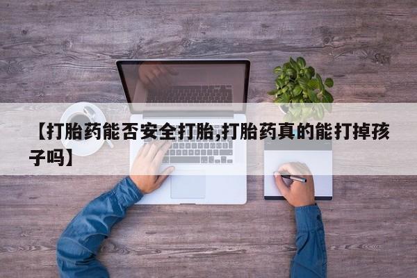 打胎药专门卖店米非司酮片哪个网站【打胎药能否安全打胎,打胎药真的能打掉孩子吗】