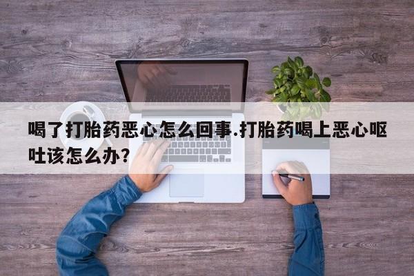 打胎药专门卖店米非司酮片哪个网站喝了打胎药恶心怎么回事.打胎药喝上恶心呕吐该怎么办？