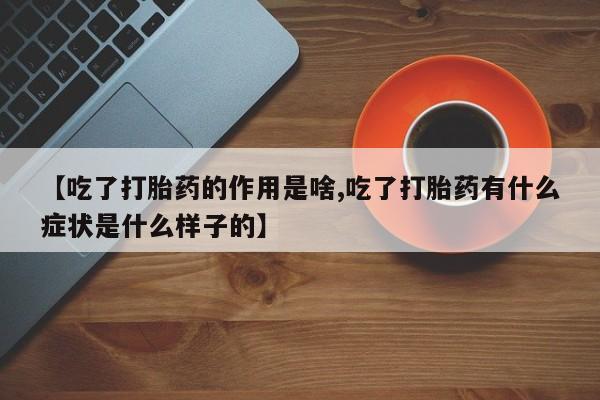 打胎药专门卖店米非司酮片哪个网站【吃了打胎药的作用是啥,吃了打胎药有什么症状是什么样子的】
