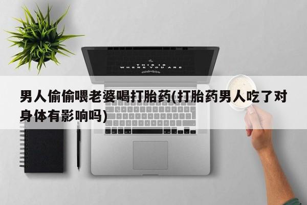 打胎药专门卖店米非司酮片哪个网站男人偷偷喂老婆喝打胎药(打胎药男人吃了对身体有影响吗)