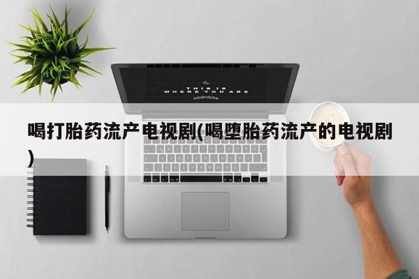 打胎药专门卖店米非司酮片哪个网站喝打胎药流产电视剧(喝堕胎药流产的电视剧)