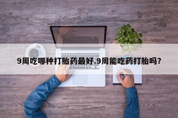 打胎药专门卖店米非司酮片哪个网站9周吃哪种打胎药最好.9周能吃药打胎吗？