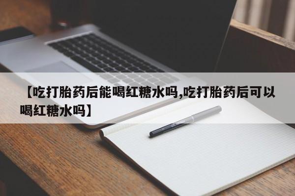 打胎药专门卖店米非司酮片哪个网站【吃打胎药后能喝红糖水吗,吃打胎药后可以喝红糖水吗】