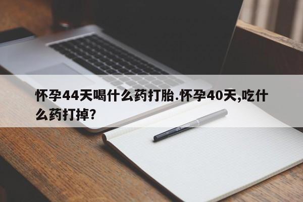 打胎药专门卖店米非司酮片哪个网站怀孕44天喝什么药打胎.怀孕40天,吃什么药打掉？