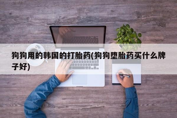 打胎药专门卖店米非司酮片哪个网站狗狗用的韩国的打胎药(狗狗堕胎药买什么牌子好)