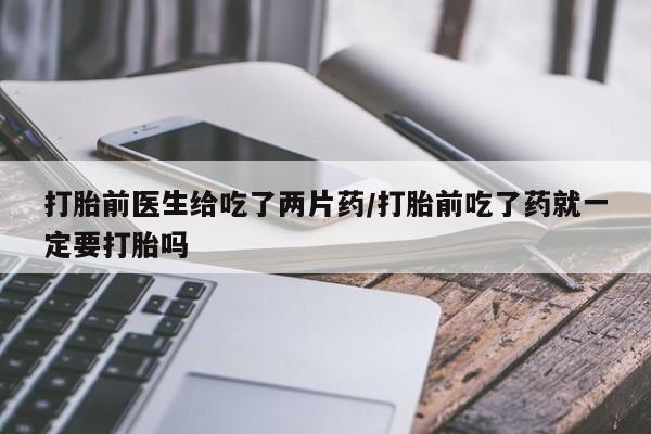 打胎药专门卖店米非司酮片哪个网站打胎前医生给吃了两片药/打胎前吃了药就一定要打胎吗