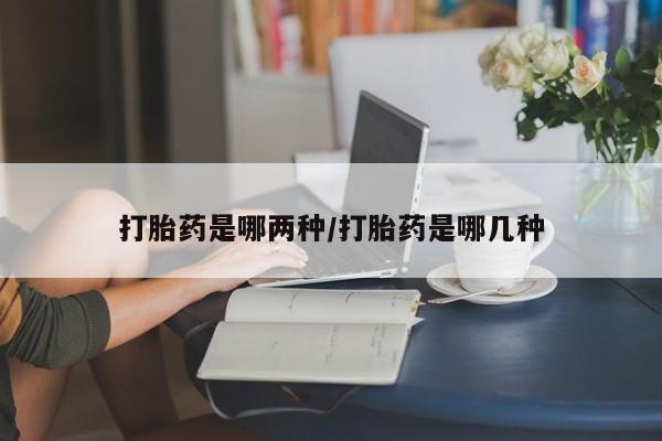打胎药专门卖店米非司酮片哪个网站打胎药是哪两种/打胎药是哪几种