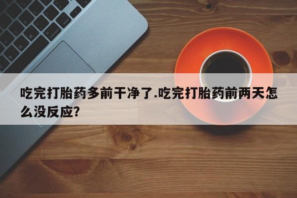 打胎药专门卖店米非司酮片哪个网站吃完打胎药多前干净了.吃完打胎药前两天怎么没反应？