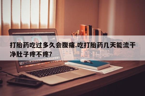 打胎药专门卖店米非司酮片哪个网站打胎药吃过多久会腹痛.吃打胎药几天能流干净肚子疼不疼？