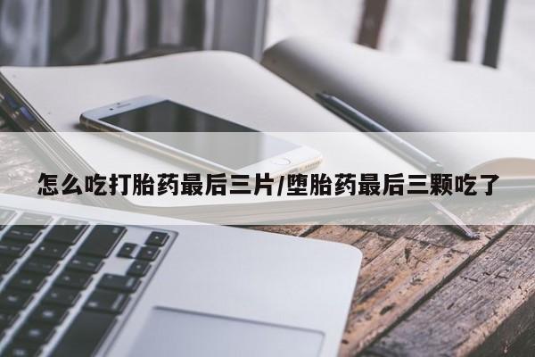打胎药专门卖店米非司酮片哪个网站怎么吃打胎药最后三片/堕胎药最后三颗吃了