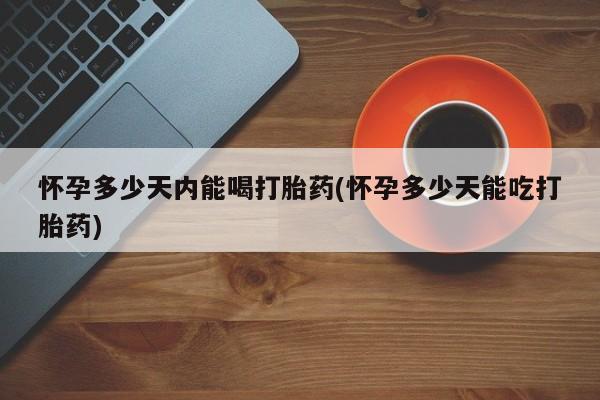 打胎药专门卖店米非司酮片哪个网站怀孕多少天内能喝打胎药(怀孕多少天能吃打胎药)