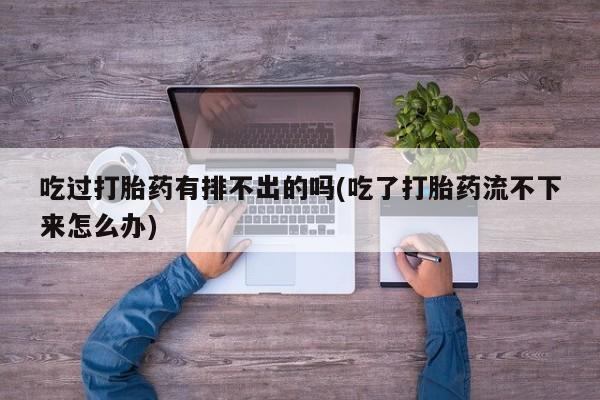 打胎药专门卖店米非司酮片哪个网站吃过打胎药有排不出的吗(吃了打胎药流不下来怎么办)