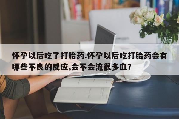 打胎药专门卖店米非司酮片哪个网站怀孕以后吃了打胎药.怀孕以后吃打胎药会有哪些不良的反应,会不会流很多血？