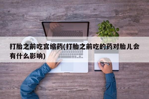 打胎药专门卖店米非司酮片哪个网站打胎之前吃宫缩药(打胎之前吃的药对胎儿会有什么影响)